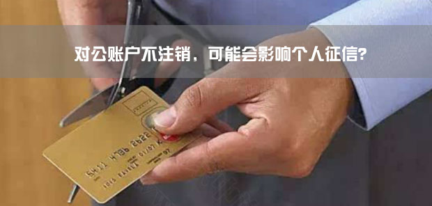 对公账户不注销，可能会影响个人征信？.jpg