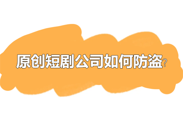 原创短剧公司如何防盗？.png