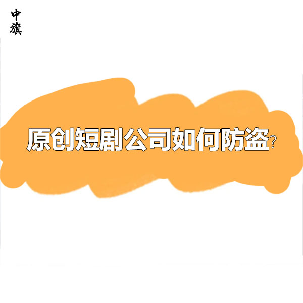 原创短剧公司如何防盗？